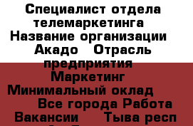Специалист отдела телемаркетинга › Название организации ­ Акадо › Отрасль предприятия ­ Маркетинг › Минимальный оклад ­ 30 000 - Все города Работа » Вакансии   . Тыва респ.,Ак-Довурак г.